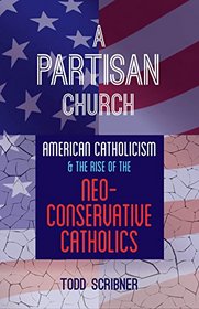 A Partisan Church: American Catholicism and the Rise of Neoconservative Catholics