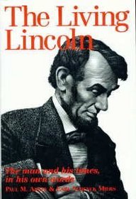 The Living Lincoln: The Man and His Times In His Own Words