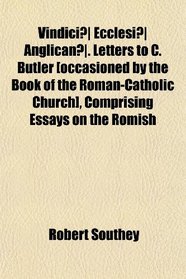 Vindici Ecclesi Anglican. Letters to C. Butler [occasioned by the Book of the Roman-Catholic Church], Comprising Essays on the Romish