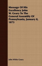 Message Of His Excellency John W. Geary To The General Assembly Of Pennsylvania, January 8, 1873