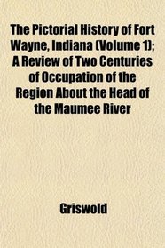 The Pictorial History of Fort Wayne, Indiana (Volume 1); A Review of Two Centuries of Occupation of the Region About the Head of the Maumee River