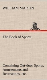 The Book of Sports: Containing Out-Door Sports, Amusements and Recreations, Including Gymnastics, Gardening & Carpentering