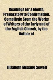 Readings for a Month, Preparatory to Confirmation, Compilede Srom the Works of Writers of the Early and of the English Church, by the Author of