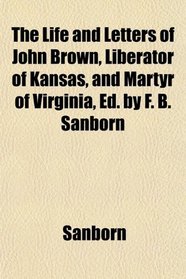 The Life and Letters of John Brown, Liberator of Kansas, and Martyr of Virginia, Ed. by F. B. Sanborn