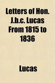 Letters of Hon. J.b.c. Lucas From 1815 to 1836