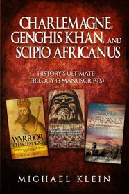 Charlemagne, Genghis Khan, and Scipio Africanus: History's Ultimate Trilogy (3 Manuscripts)