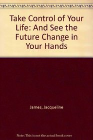 Take Control of Your Life: And See the Future Change in Your Hands