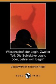 Wissenschaft der Logik, Zweiter Teil: Die Subjektive Logik; oder, Lehre vom Begriff (Dodo Press) (German Edition)