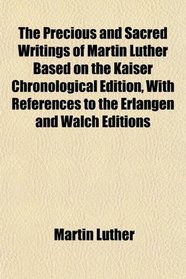 The Precious and Sacred Writings of Martin Luther Based on the Kaiser Chronological Edition, With References to the Erlangen and Walch Editions