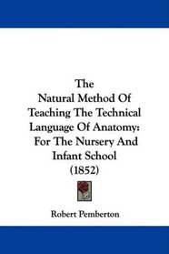 The Natural Method Of Teaching The Technical Language Of Anatomy: For The Nursery And Infant School (1852)
