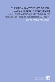 The Life and Adventures of John James Audubon, the Naturalist: Ed., From Materials Supplied by His Widow, by Robert Buchanan ... [1869 ]