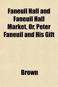 Faneuil Hall and Faneuil Hall Market, Or, Peter Faneuil and His Gift