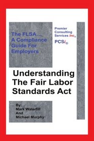 Understanding The Fair Labor Standards Act: The FLSA... A Compliance Guide for Employers