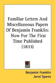 Familiar Letters And Miscellaneous Papers Of Benjamin Franklin: Now For The First Time Published (1833)