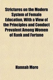 Strictures on the Modern System of Female Education, With a View of the Principles and Conduct Prevalent Among Women of Rank and Fortune