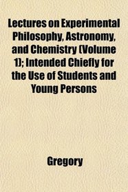 Lectures on Experimental Philosophy, Astronomy, and Chemistry (Volume 1); Intended Chiefly for the Use of Students and Young Persons