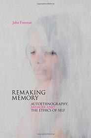 Remaking Memory: Autoethnography, Memoir and the Ethics of Self