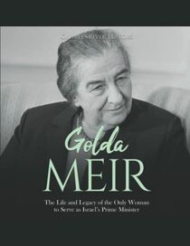Golda Meir: The Life and Legacy of the Only Woman to Serve as Israel?s Prime Minister