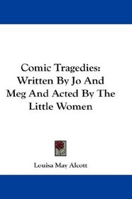 Comic Tragedies: Written By Jo And Meg And Acted By The Little Women