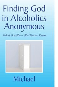 Finding God in Alcoholics Anonymous: What the Old - Old Timers Know