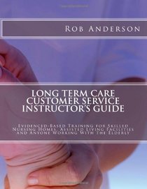 Long Term Care Customer Service Instructor's Guide: Evidenced-Based Training for Skilled Nursing Homes, Assisted Living Facilities and Anyone Working With the Elderly