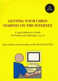 Getting Your Child Started on the Internet: A Quick-Reference Guide for Parents and Kids Ages 4 to 12 : Fun, Games, and Learning on the World Wide Web