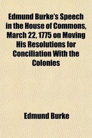Edmund Burke's Speech in the House of Commons, March 22, 1775 on Moving His Resolutions for Conciliation With the Colonies