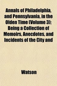 Annals of Philadelphia, and Pennsylvania, in the Olden Time (Volume 3); Being a Collection of Memoirs, Anecdotes, and Incidents of the City and