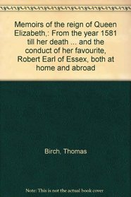 Memoirs of the reign of Queen Elizabeth,: From the year 1581 till her death ... and the conduct of her favourite, Robert Earl of Essex, both at home and abroad
