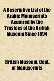 A Descriptive List of the Arabic Manuscripts Acquired by the Trustees of the British Museum Since 1894