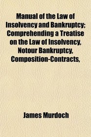 Manual of the Law of Insolvency and Bankruptcy; Comprehending a Treatise on the Law of Insolvency, Notour Bankruptcy, Composition-Contracts,