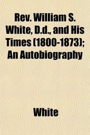 Rev. William S. White, D.d., and His Times (1800-1873); An Autobiography