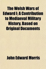 The Welsh Wars of Edward I; A Contribution to Mediaeval Military History, Based on Original Documents