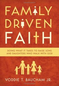 Family Driven Faith: Doing What It Takes to Raise Sons and Daughters Who Walk with God