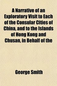 A Narrative of an Exploratory Visit to Each of the Consular Cities of China, and to the Islands of Hong Kong and Chusan, in Behalf of the