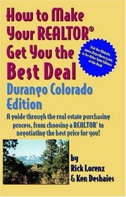 How to Make Your Realtor Get You the Best Deal: Durango, Colorado; A Guide Through the Real Estate Purchasing Process, from Choosing a Realtor to Negotiating the Best Deal for You