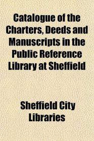 Catalogue of the Charters, Deeds and Manuscripts in the Public Reference Library at Sheffield