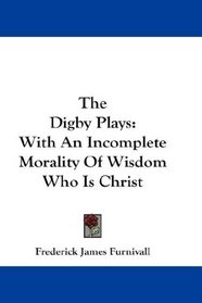 The Digby Plays: With An Incomplete Morality Of Wisdom Who Is Christ