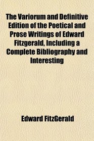 The Variorum and Definitive Edition of the Poetical and Prose Writings of Edward Fitzgerald, Including a Complete Bibliography and Interesting