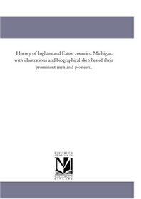 History of Ingham and Eaton counties, Michigan, with illustrations and biographical sketches of their prominent men and pioneers.