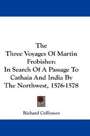 The Three Voyages Of Martin Frobisher: In Search Of A Passage To Cathaia And India By The Northwest, 1576-1578