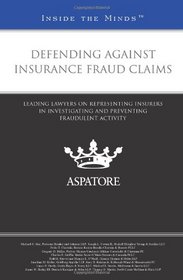 Defending Against Insurance Fraud Claims: Leading Lawyers on Representing Insurers in Investigating and Preventing Fraudulent Activity (Inside the Minds)