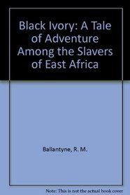 Black Ivory: A Tale of Adventure Among the Slavers of East Africa