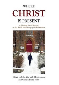 Where Christ Is Present: A Theology for All Seasons on the 500th Anniversary of the Reformation