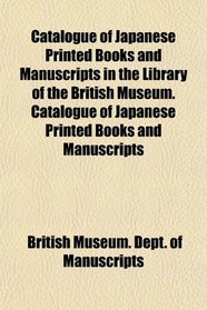 Catalogue of Japanese Printed Books and Manuscripts in the Library of the British Museum. Catalogue of Japanese Printed Books and Manuscripts