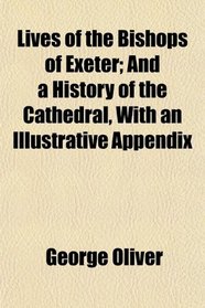 Lives of the Bishops of Exeter; And a History of the Cathedral, With an Illustrative Appendix