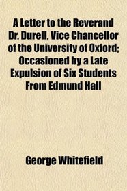 A Letter to the Reverand Dr. Durell, Vice Chancellor of the University of Oxford; Occasioned by a Late Expulsion of Six Students From Edmund Hall