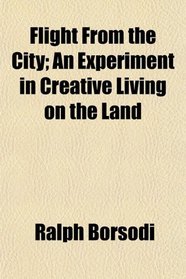 Flight From the City; An Experiment in Creative Living on the Land