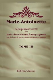 Marie-Antoinette. Correspondance secrte entre Marie-Thrse et le comte de Mercy-Argenteau, avec les lettres de Marie-Thrse et de Marie-Antoinette: ... Alfred d'Arneth et M. A. Geffroy. Tome 3