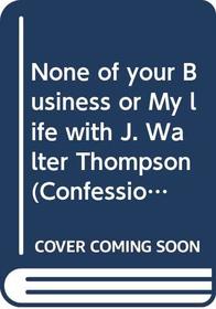 None of your Business or My life with J. Walter Thompson (Confessions of a Renegade Radio Writer)